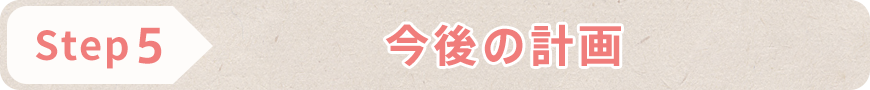 STEP5 今後の計画